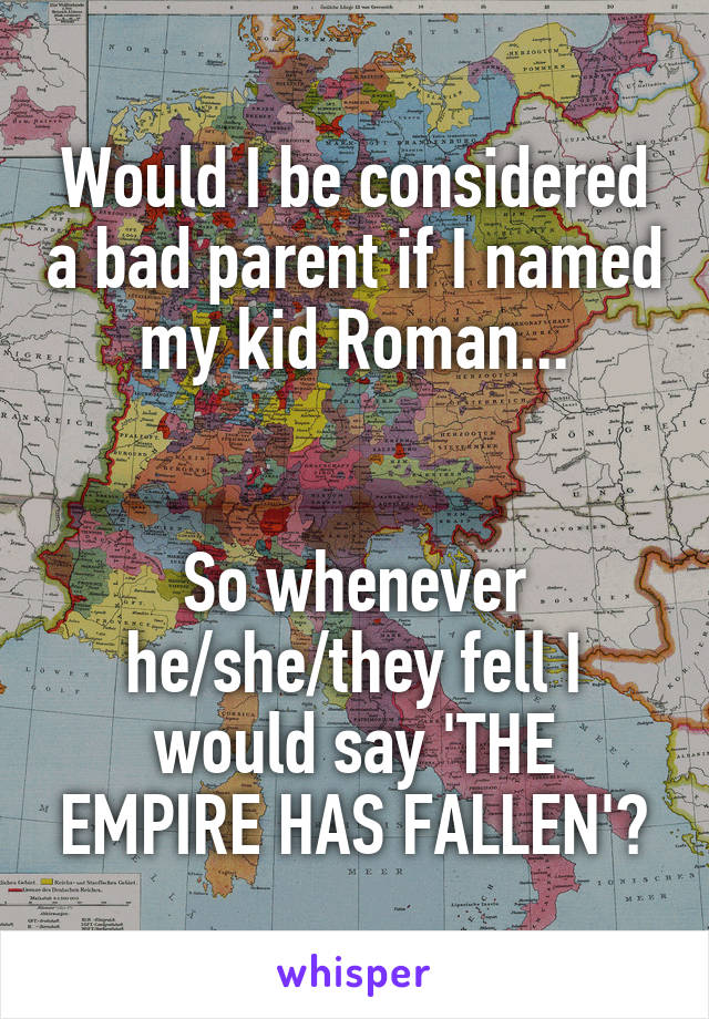 Would I be considered a bad parent if I named my kid Roman...


So whenever he/she/they fell I would say 'THE EMPIRE HAS FALLEN'?