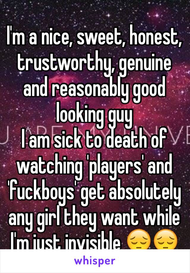 I'm a nice, sweet, honest, trustworthy, genuine and reasonably good looking guy
I am sick to death of watching 'players' and 'fuckboys' get absolutely any girl they want while I'm just invisible 😔😔