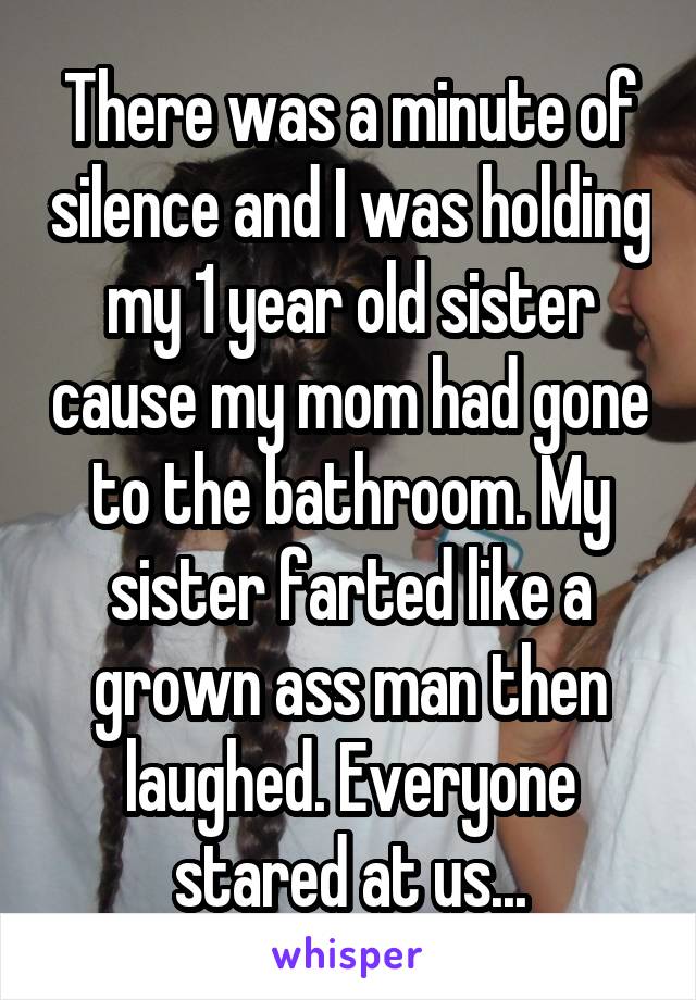There was a minute of silence and I was holding my 1 year old sister cause my mom had gone to the bathroom. My sister farted like a grown ass man then laughed. Everyone stared at us...