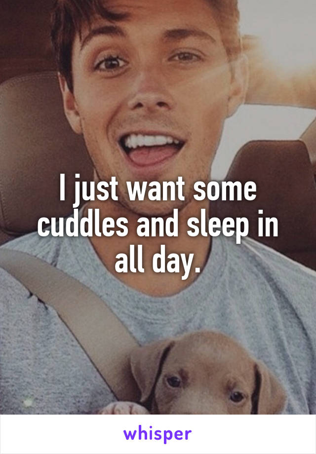 I just want some cuddles and sleep in all day.