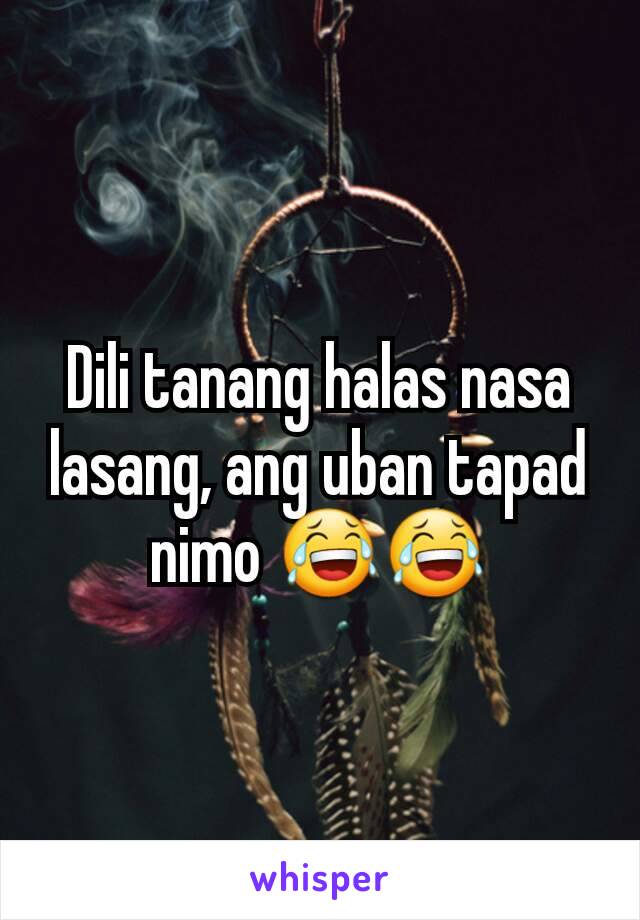 Dili tanang halas nasa lasang, ang uban tapad nimo 😂😂