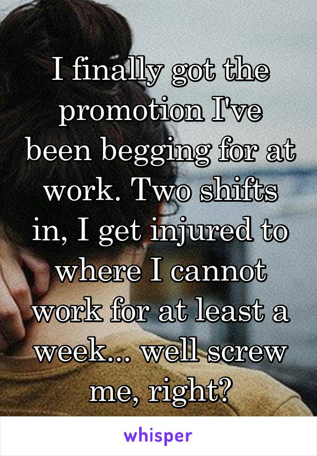 I finally got the promotion I've been begging for at work. Two shifts in, I get injured to where I cannot work for at least a week... well screw me, right?