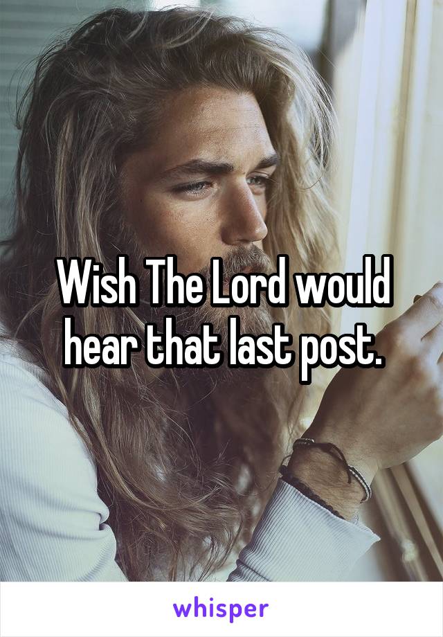 Wish The Lord would hear that last post.