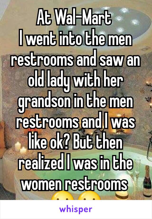 At Wal-Mart 
I went into the men restrooms and saw an old lady with her grandson in the men restrooms and I was like ok? But then realized I was in the women restrooms 
😗😗