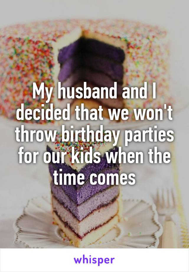 My husband and I decided that we won't throw birthday parties for our kids when the time comes