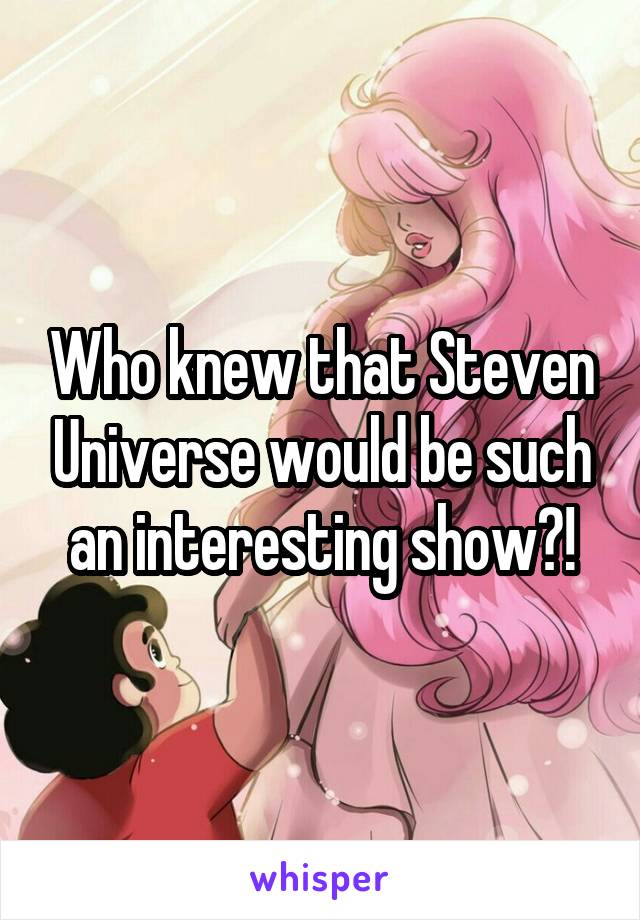 Who knew that Steven Universe would be such an interesting show?!