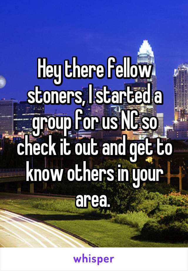 Hey there fellow stoners, I started a group for us NC so check it out and get to know others in your area. 