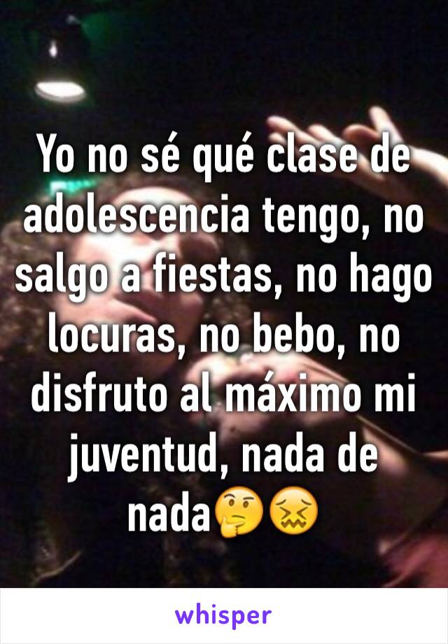 Yo no sé qué clase de adolescencia tengo, no salgo a fiestas, no hago locuras, no bebo, no disfruto al máximo mi juventud, nada de nada🤔😖