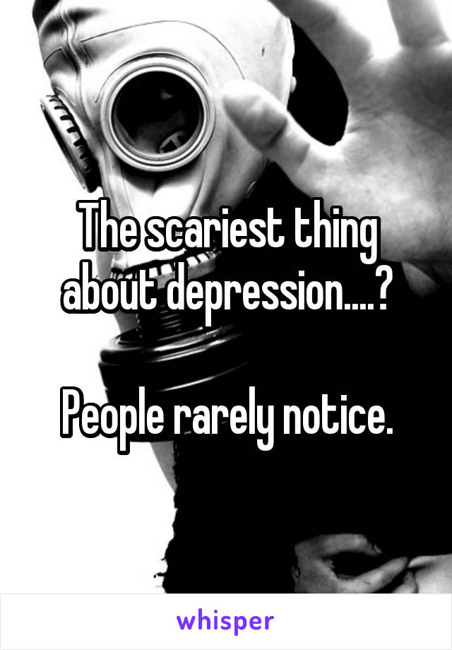 The scariest thing about depression....?

 People rarely notice. 