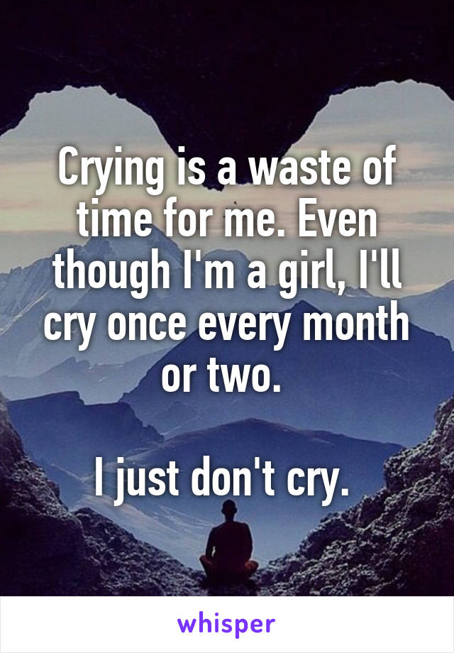 Crying is a waste of time for me. Even though I'm a girl, I'll cry once every month or two. 

I just don't cry. 