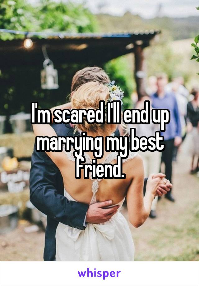 I'm scared I'll end up marrying my best friend.