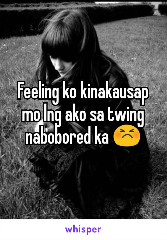 Feeling ko kinakausap mo lng ako sa twing nabobored ka 😣