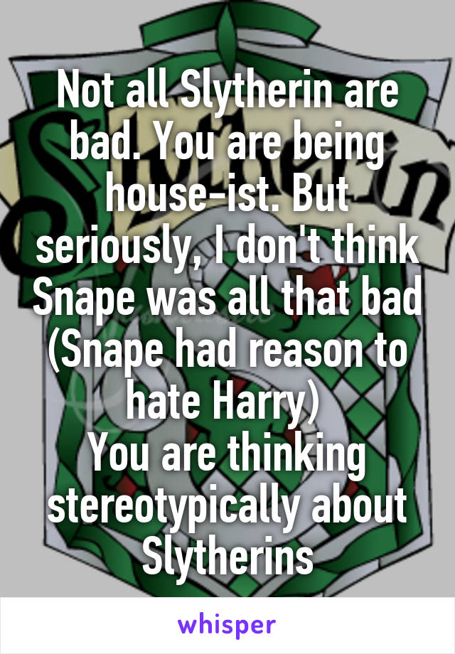 Not all Slytherin are bad. You are being house-ist. But seriously, I don't think Snape was all that bad (Snape had reason to hate Harry) 
You are thinking stereotypically about Slytherins