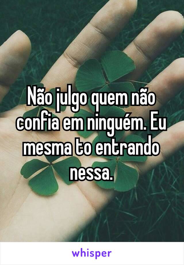 Não julgo quem não confia em ninguém. Eu mesma to entrando nessa.