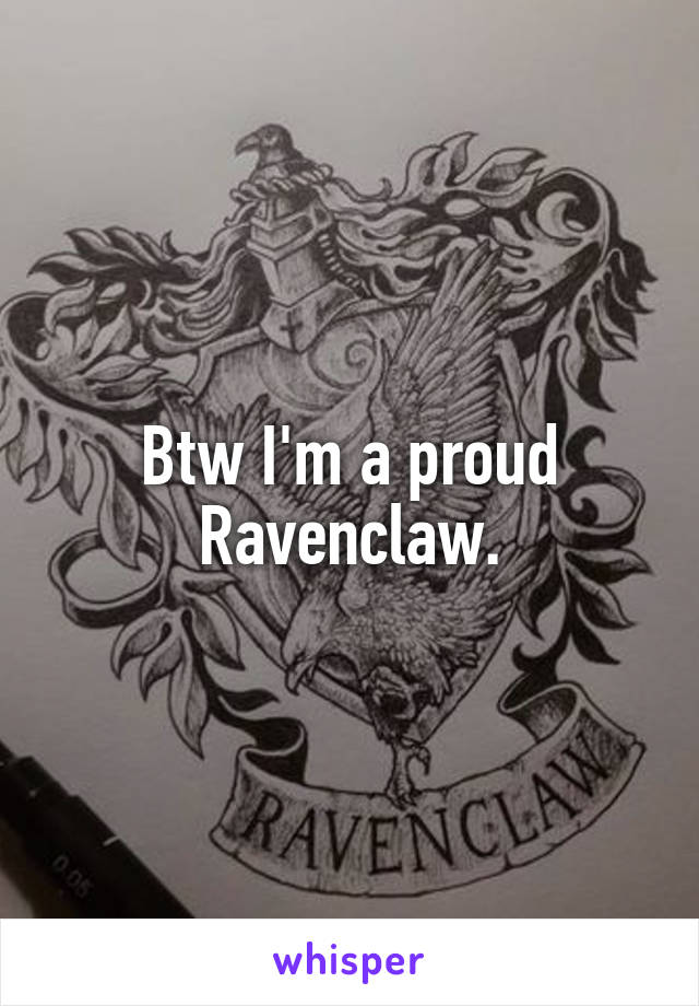 Btw I'm a proud Ravenclaw.