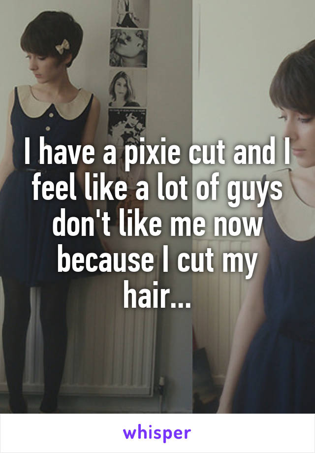 I have a pixie cut and I feel like a lot of guys don't like me now because I cut my hair...