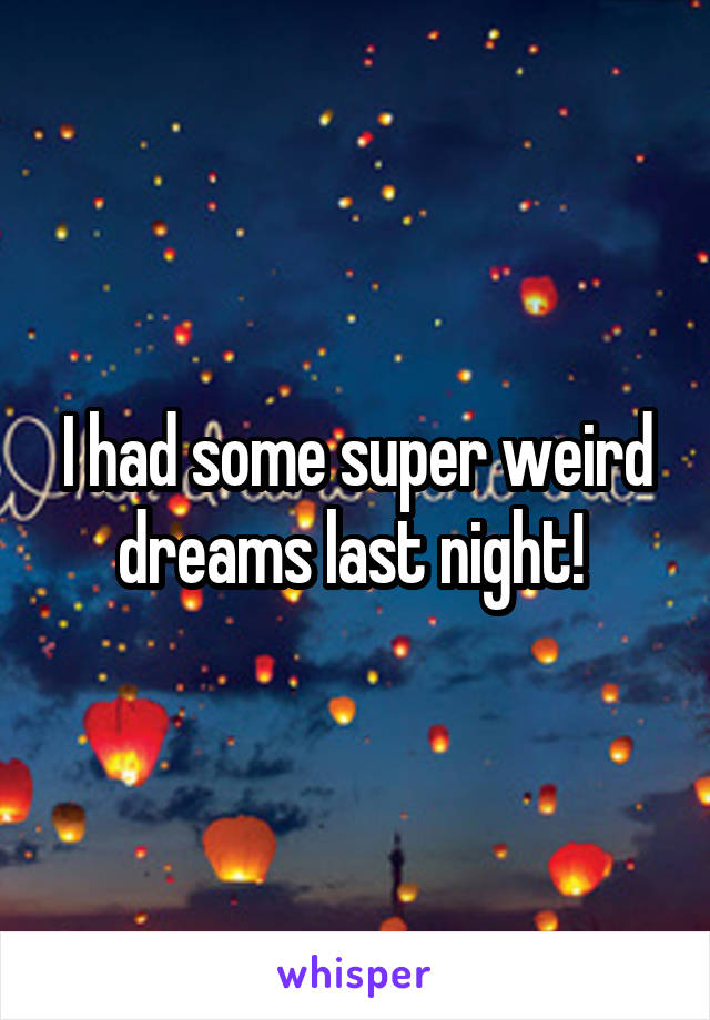 I had some super weird dreams last night! 