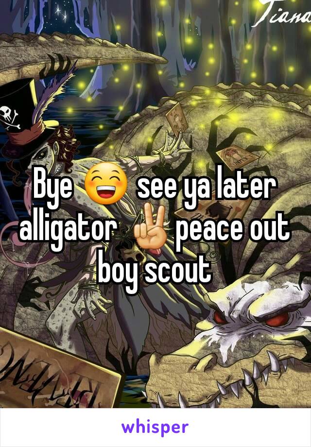 Bye 😁 see ya later alligator ✌peace out boy scout