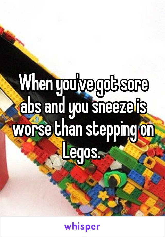 When you've got sore abs and you sneeze is worse than stepping on Legos. 