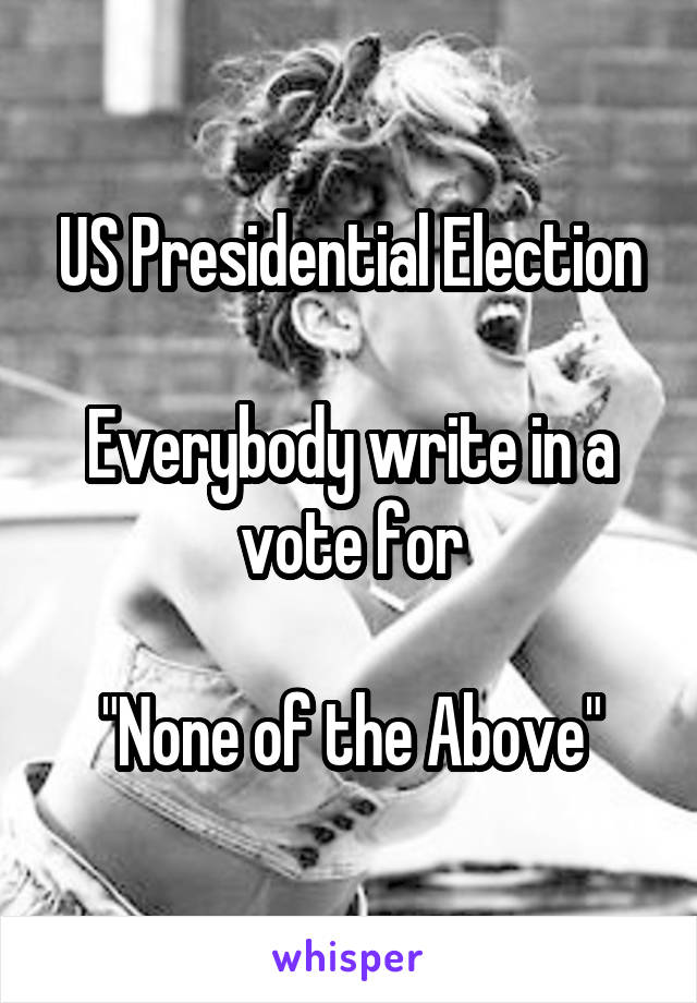 US Presidential Election

Everybody write in a vote for

"None of the Above"