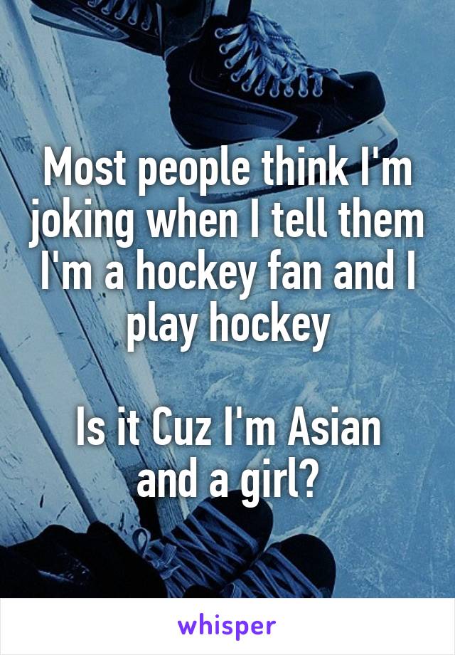 Most people think I'm joking when I tell them I'm a hockey fan and I play hockey

Is it Cuz I'm Asian and a girl?