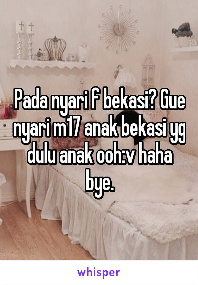 Pada nyari f bekasi? Gue nyari m17 anak bekasi yg dulu anak ooh:v haha bye.