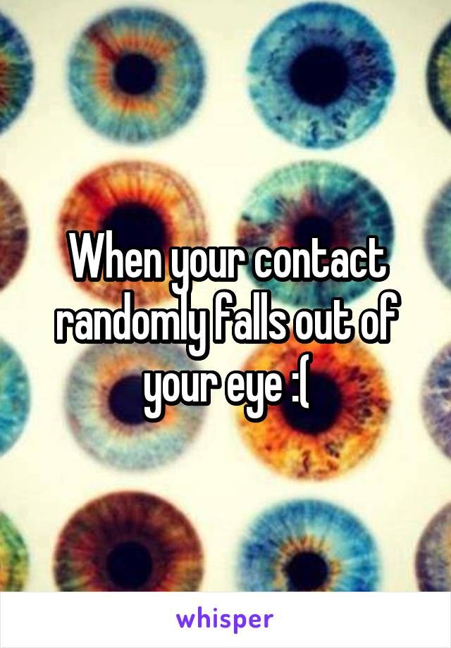 When your contact randomly falls out of your eye :(