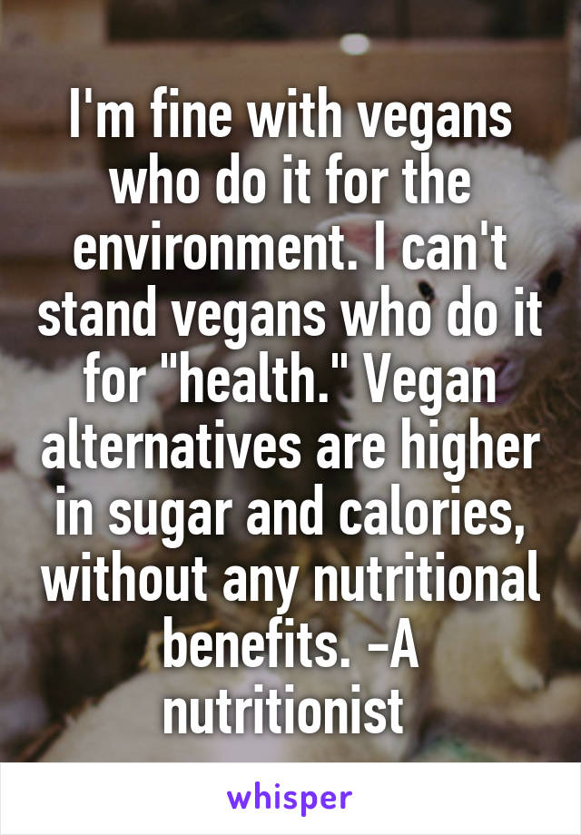 I'm fine with vegans who do it for the environment. I can't stand vegans who do it for "health." Vegan alternatives are higher in sugar and calories, without any nutritional benefits. -A nutritionist 