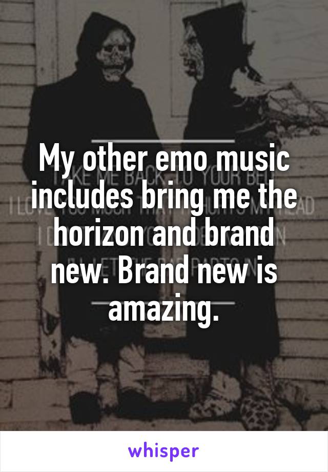 My other emo music includes bring me the horizon and brand new. Brand new is amazing.