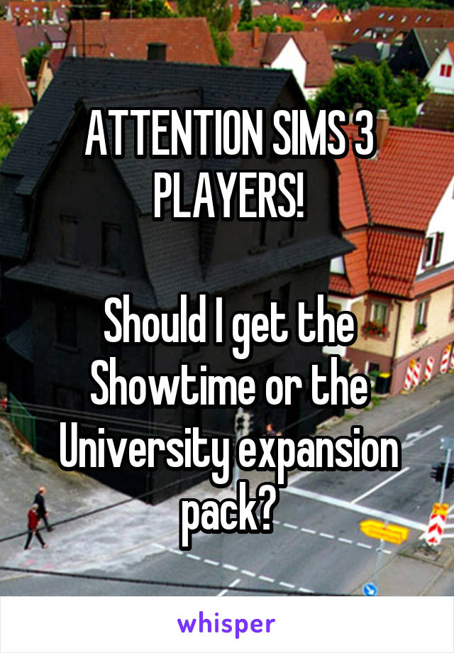 ATTENTION SIMS 3 PLAYERS!

Should I get the Showtime or the University expansion pack?