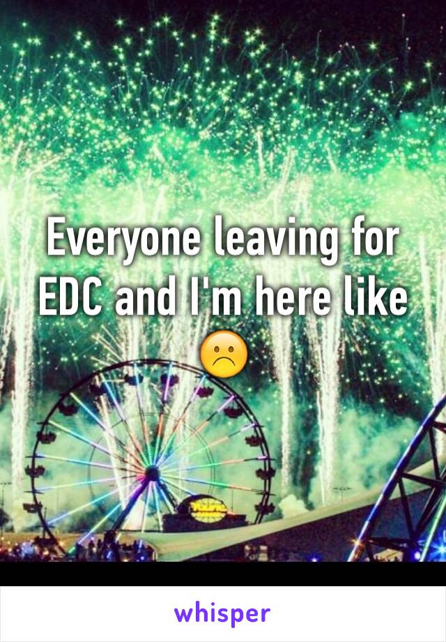 Everyone leaving for EDC and I'm here like ☹️