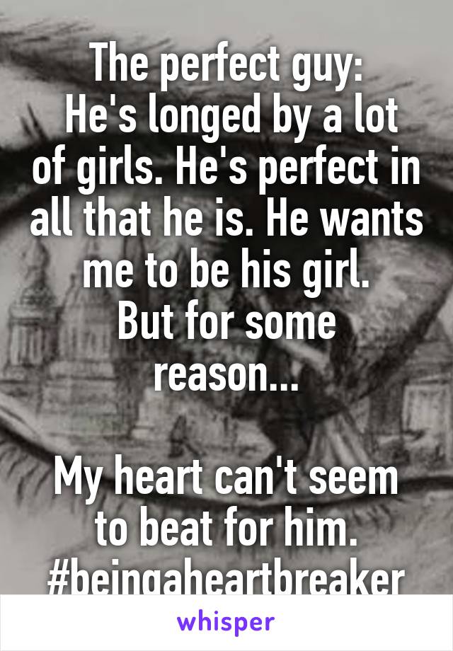 The perfect guy:
 He's longed by a lot of girls. He's perfect in all that he is. He wants me to be his girl.
But for some reason...

My heart can't seem to beat for him. #beingaheartbreaker