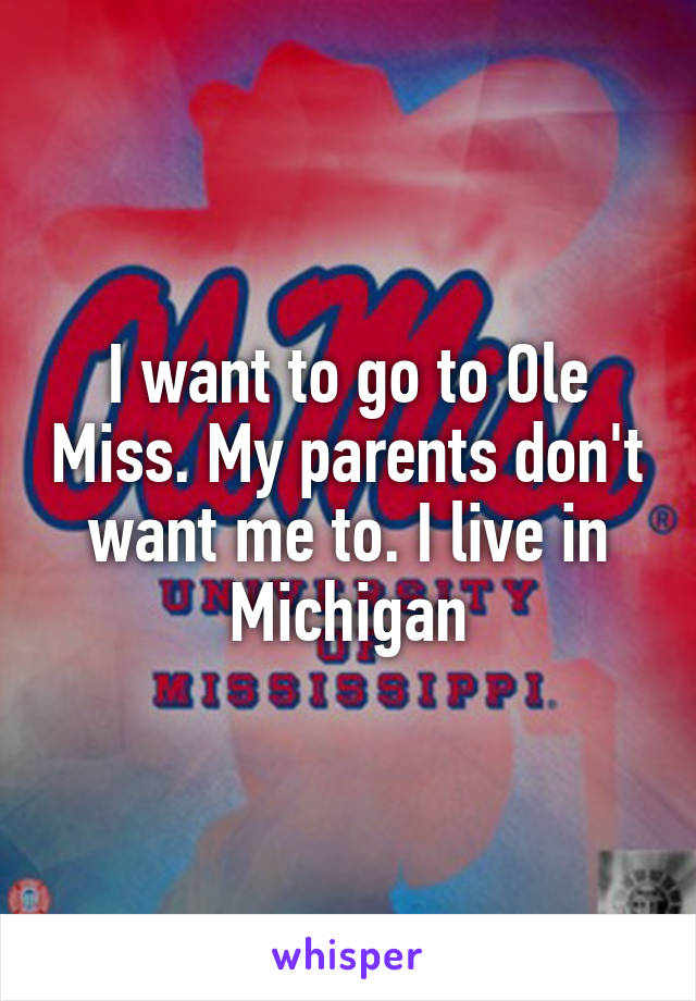 I want to go to Ole Miss. My parents don't want me to. I live in Michigan