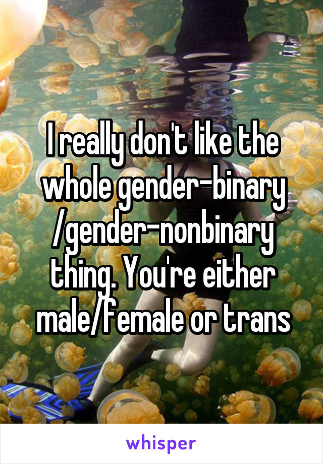 I really don't like the whole gender-binary /gender-nonbinary thing. You're either male/female or trans