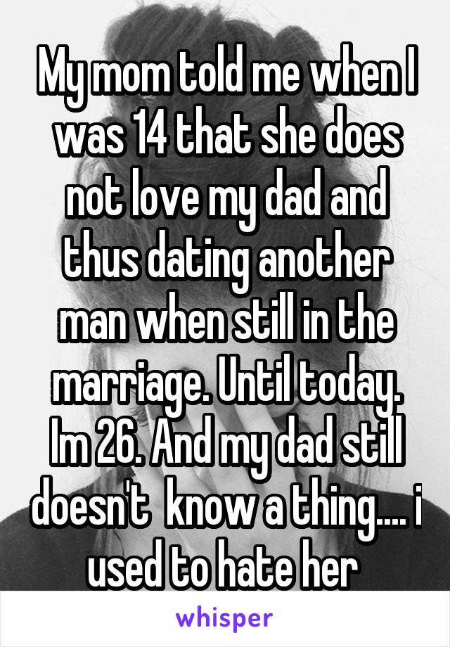 My mom told me when I was 14 that she does not love my dad and thus dating another man when still in the marriage. Until today. Im 26. And my dad still doesn't  know a thing.... i used to hate her 