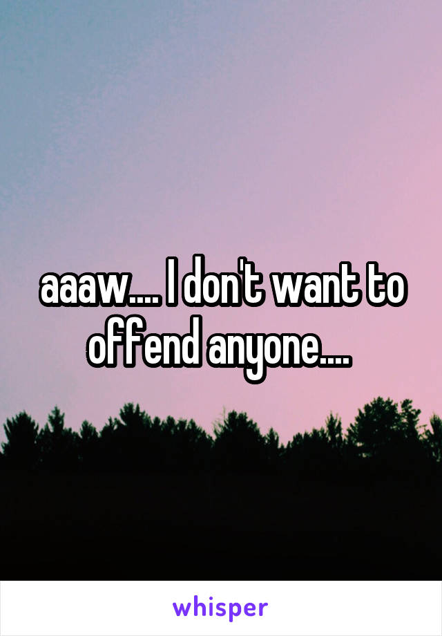 aaaw.... I don't want to offend anyone.... 