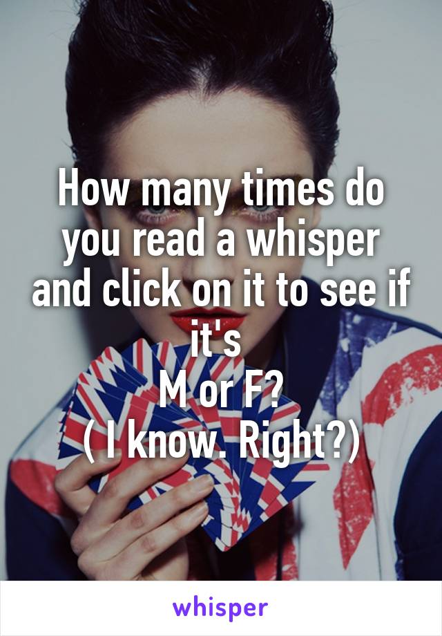 How many times do you read a whisper and click on it to see if it's 
M or F?
( I know. Right?)