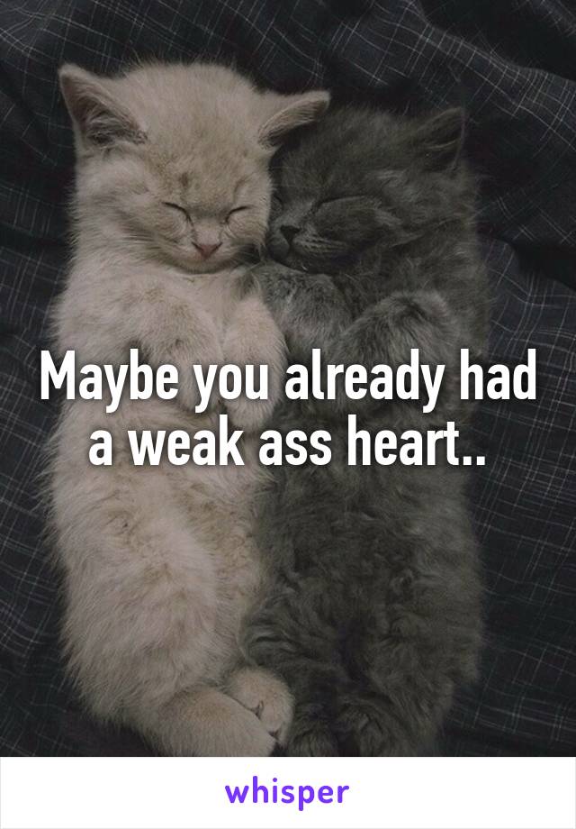 Maybe you already had a weak ass heart..