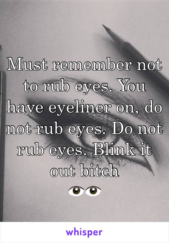 Must remember not to rub eyes. You have eyeliner on, do not rub eyes. Do not rub eyes. Blink it out bitch 
👁👁