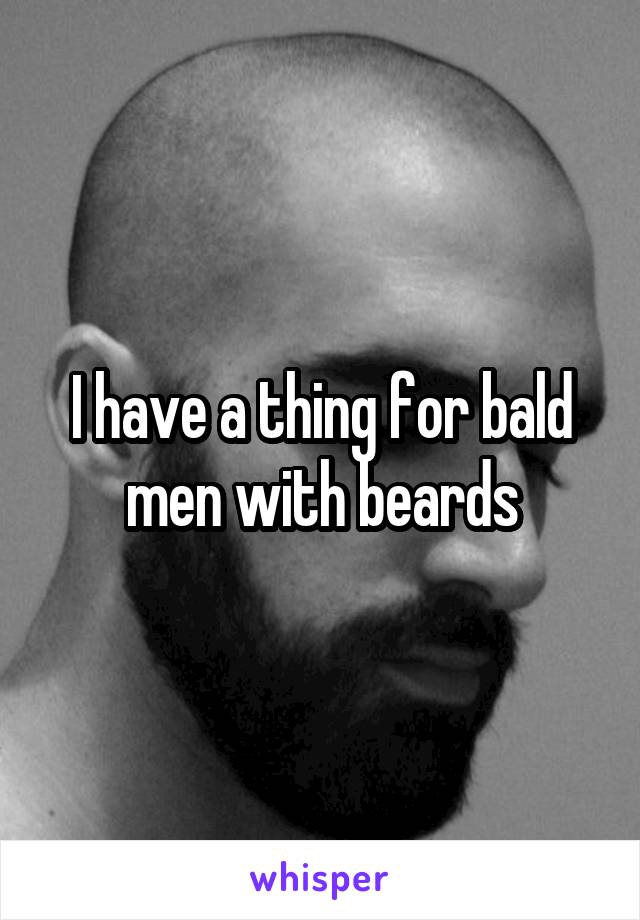 I have a thing for bald men with beards