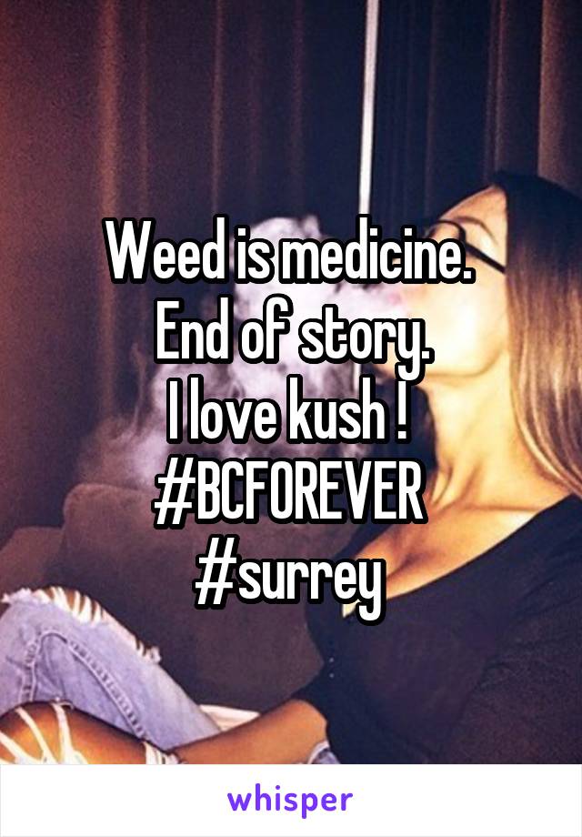 Weed is medicine. 
End of story.
I love kush ! 
#BCFOREVER 
#surrey 