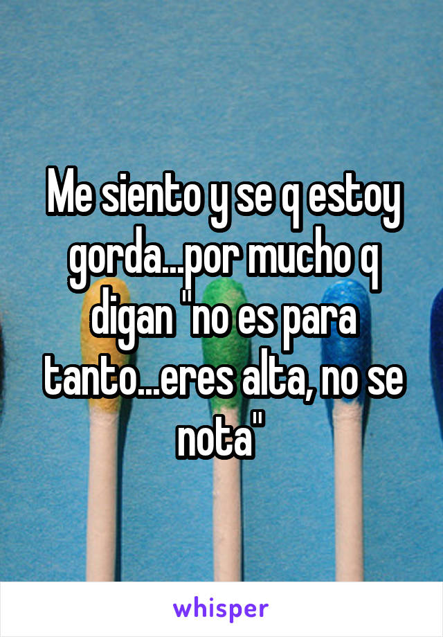 Me siento y se q estoy gorda...por mucho q digan "no es para tanto...eres alta, no se nota" 