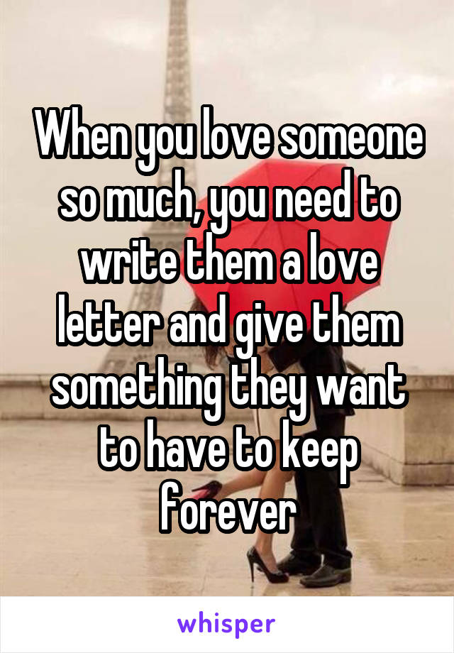 When you love someone so much, you need to write them a love letter and give them something they want to have to keep forever