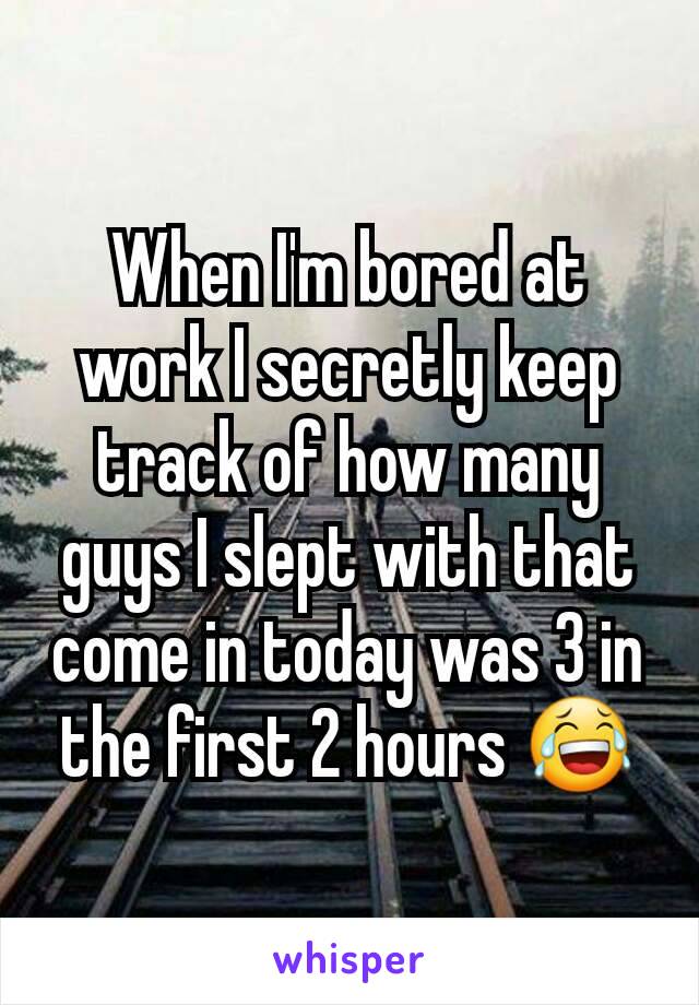 When I'm bored at work I secretly keep track of how many guys I slept with that come in today was 3 in the first 2 hours 😂