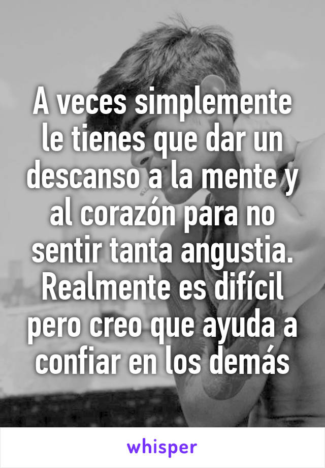 A veces simplemente le tienes que dar un descanso a la mente y al corazón para no sentir tanta angustia. Realmente es difícil pero creo que ayuda a confiar en los demás