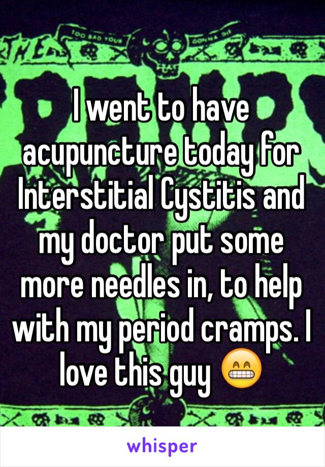 I went to have acupuncture today for Interstitial Cystitis and my doctor put some more needles in, to help with my period cramps. I love this guy 😁