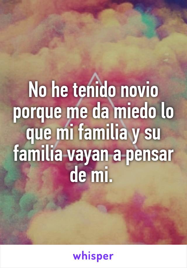 No he tenido novio porque me da miedo lo que mi familia y su familia vayan a pensar de mi. 