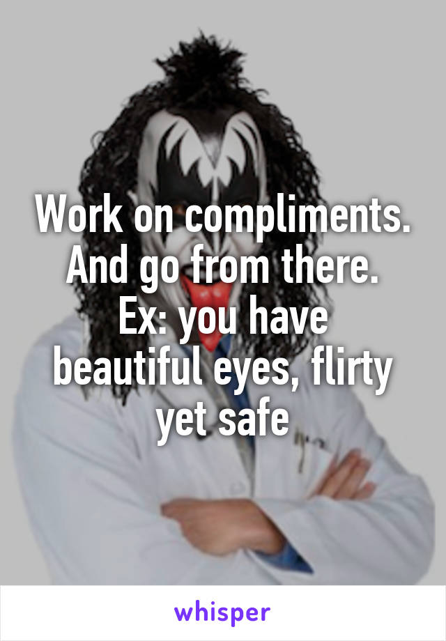 Work on compliments. And go from there.
Ex: you have beautiful eyes, flirty yet safe