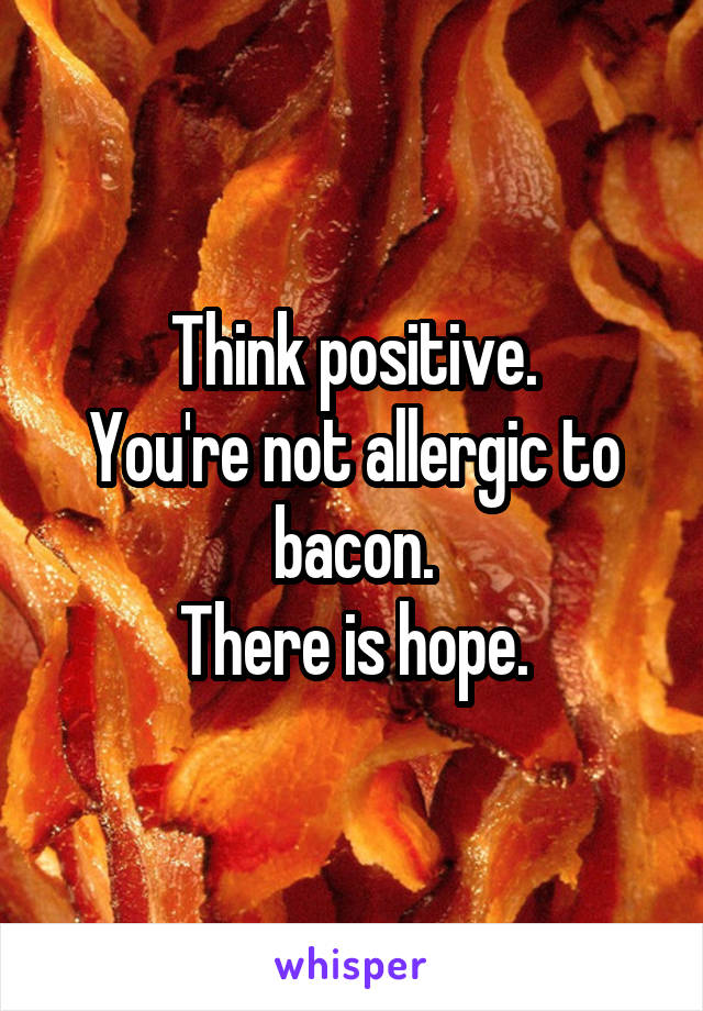 Think positive.
You're not allergic to bacon.
There is hope.