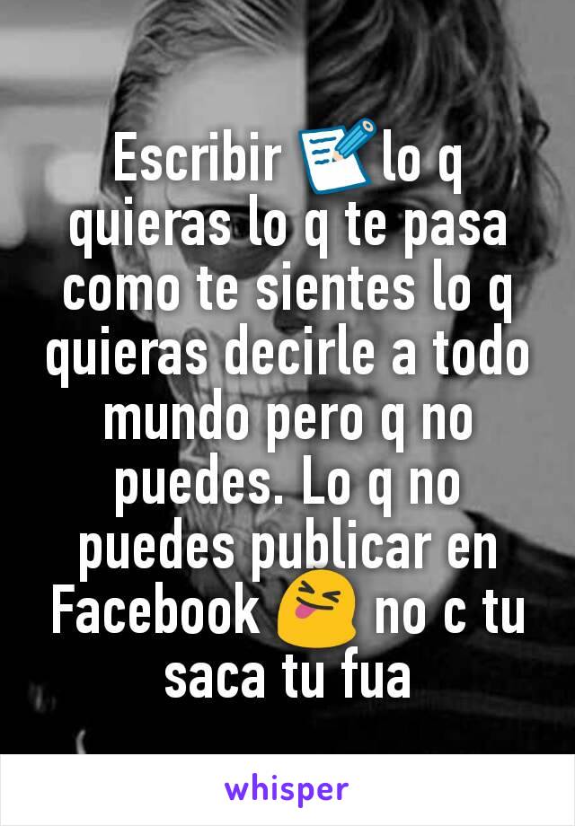 Escribir 📝lo q quieras lo q te pasa como te sientes lo q quieras decirle a todo mundo pero q no puedes. Lo q no puedes publicar en Facebook 😝 no c tu saca tu fua